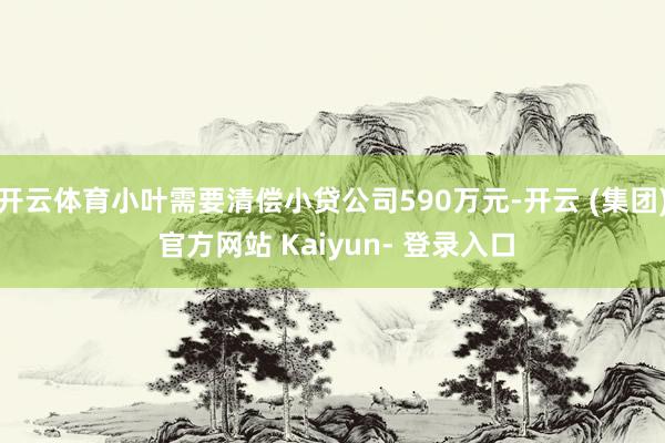 开云体育小叶需要清偿小贷公司590万元-开云 (集团) 官方网站 Kaiyun- 登录入口