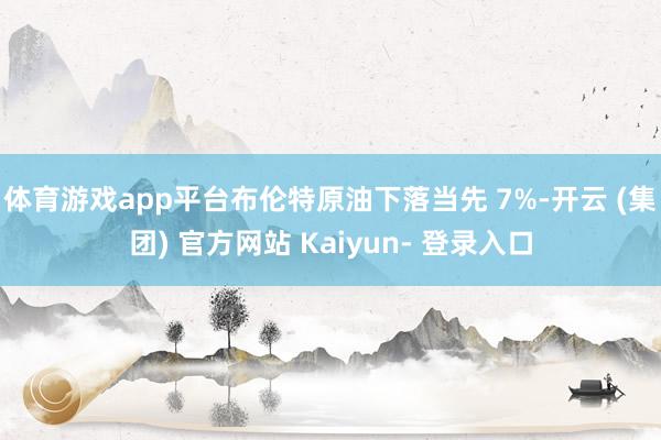 体育游戏app平台布伦特原油下落当先 7%-开云 (集团) 官方网站 Kaiyun- 登录入口
