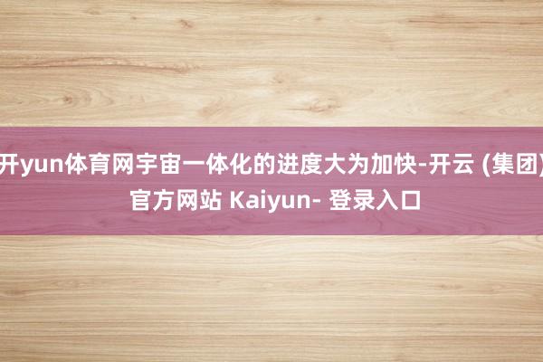 开yun体育网宇宙一体化的进度大为加快-开云 (集团) 官方网站 Kaiyun- 登录入口