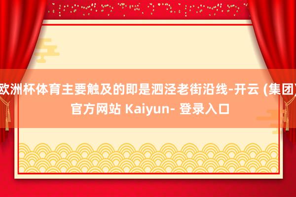欧洲杯体育主要触及的即是泗泾老街沿线-开云 (集团) 官方网站 Kaiyun- 登录入口