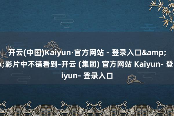 开云(中国)Kaiyun·官方网站 - 登录入口&rdquo;影片中不错看到-开云 (集团) 官方网站 Kaiyun- 登录入口