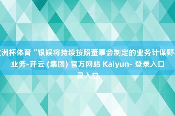 欧洲杯体育“银娱将持续按照董事会制定的业务计谋野心业务-开云 (集团) 官方网站 Kaiyun- 登录入口