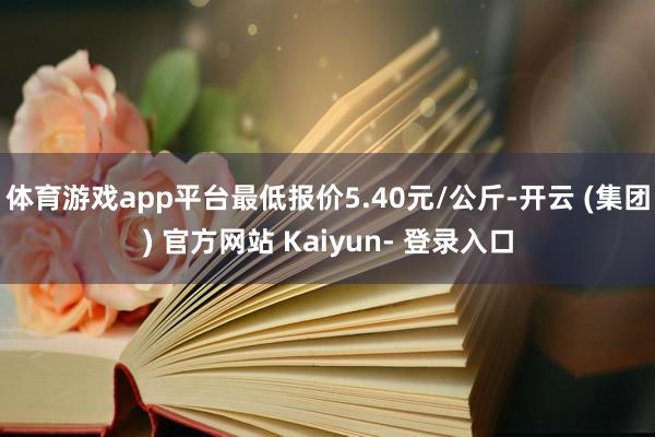 体育游戏app平台最低报价5.40元/公斤-开云 (集团) 官方网站 Kaiyun- 登录入口