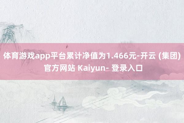 体育游戏app平台累计净值为1.466元-开云 (集团) 官方网站 Kaiyun- 登录入口