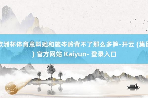 欧洲杯体育意料她和施岑岭背不了那么多笋-开云 (集团) 官方网站 Kaiyun- 登录入口