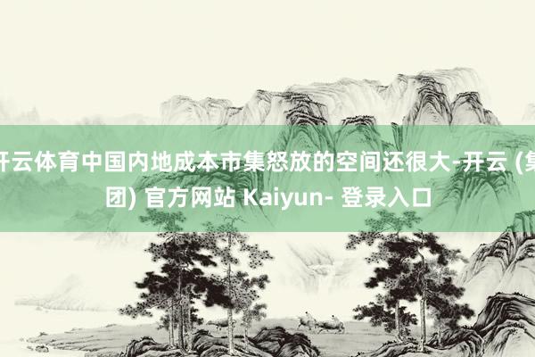 开云体育中国内地成本市集怒放的空间还很大-开云 (集团) 官方网站 Kaiyun- 登录入口
