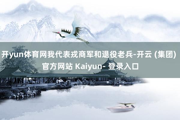 开yun体育网我代表戎商军和退役老兵-开云 (集团) 官方网站 Kaiyun- 登录入口