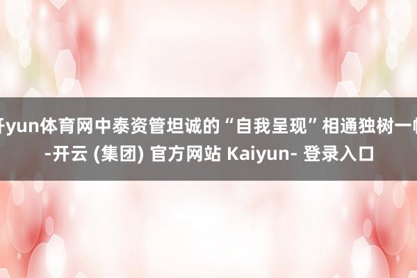 开yun体育网中泰资管坦诚的“自我呈现”相通独树一帜-开云 (集团) 官方网站 Kaiyun- 登录入口