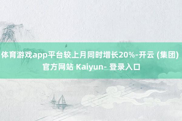 体育游戏app平台较上月同时增长20%-开云 (集团) 官方网站 Kaiyun- 登录入口