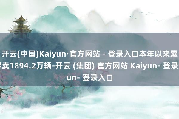 开云(中国)Kaiyun·官方网站 - 登录入口本年以来累计零卖1894.2万辆-开云 (集团) 官方网站 Kaiyun- 登录入口