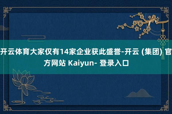 开云体育大家仅有14家企业获此盛誉-开云 (集团) 官方网站 Kaiyun- 登录入口