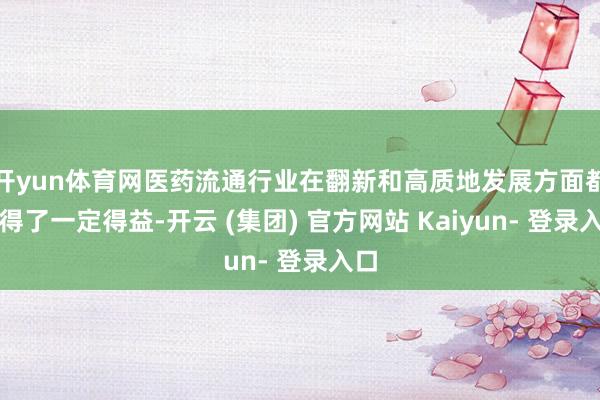 开yun体育网医药流通行业在翻新和高质地发展方面都取得了一定得益-开云 (集团) 官方网站 Kaiyun- 登录入口