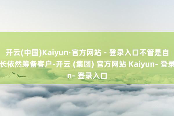 开云(中国)Kaiyun·官方网站 - 登录入口不管是自己成长依然筹备客户-开云 (集团) 官方网站 Kaiyun- 登录入口