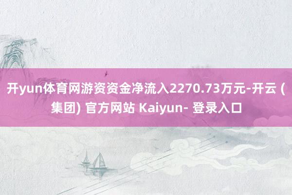 开yun体育网游资资金净流入2270.73万元-开云 (集团) 官方网站 Kaiyun- 登录入口