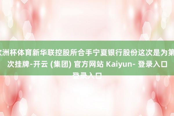 欧洲杯体育新华联控股所合手宁夏银行股份这次是为第7次挂牌-开云 (集团) 官方网站 Kaiyun- 登录入口