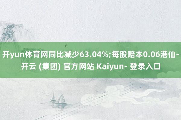 开yun体育网同比减少63.04%;每股赔本0.06港仙-开云 (集团) 官方网站 Kaiyun- 登录入口