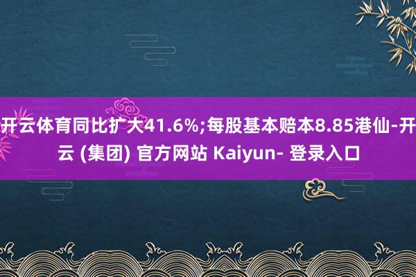 开云体育同比扩大41.6%;每股基本赔本8.85港仙-开云 (集团) 官方网站 Kaiyun- 登录入口