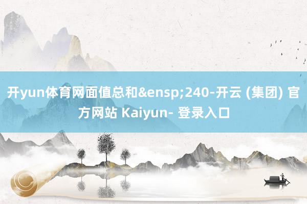 开yun体育网面值总和&ensp;240-开云 (集团) 官方网站 Kaiyun- 登录入口
