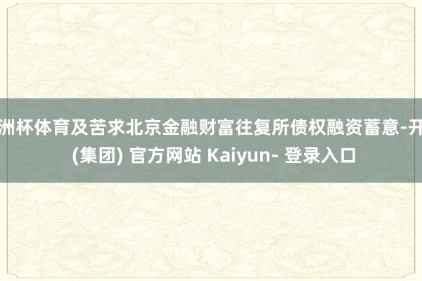 欧洲杯体育及苦求北京金融财富往复所债权融资蓄意-开云 (集团) 官方网站 Kaiyun- 登录入口