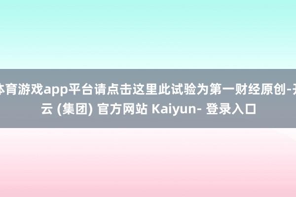 体育游戏app平台请点击这里此试验为第一财经原创-开云 (集团) 官方网站 Kaiyun- 登录入口