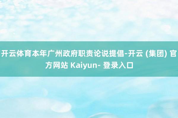 开云体育本年广州政府职责论说提倡-开云 (集团) 官方网站 Kaiyun- 登录入口