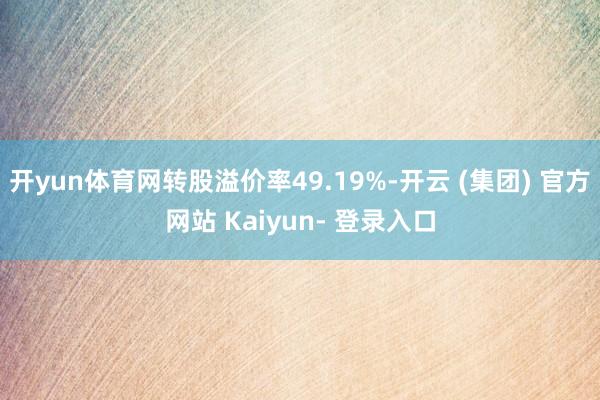 开yun体育网转股溢价率49.19%-开云 (集团) 官方网站 Kaiyun- 登录入口
