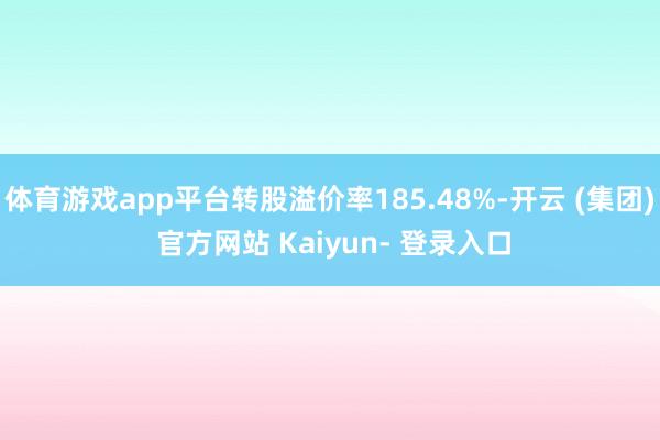 体育游戏app平台转股溢价率185.48%-开云 (集团) 官方网站 Kaiyun- 登录入口