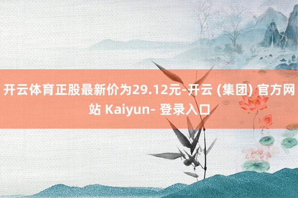 开云体育正股最新价为29.12元-开云 (集团) 官方网站 Kaiyun- 登录入口