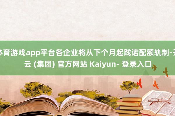 体育游戏app平台各企业将从下个月起践诺配额轨制-开云 (集团) 官方网站 Kaiyun- 登录入口