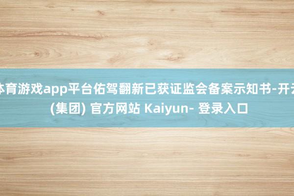 体育游戏app平台佑驾翻新已获证监会备案示知书-开云 (集团) 官方网站 Kaiyun- 登录入口