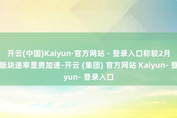 开云(中国)Kaiyun·官方网站 - 登录入口称较2月预览的版块速率显贵加速-开云 (集团) 官方网站 Kaiyun- 登录入口