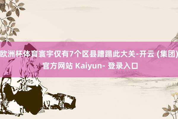 欧洲杯体育寰宇仅有7个区县蹧蹋此大关-开云 (集团) 官方网站 Kaiyun- 登录入口