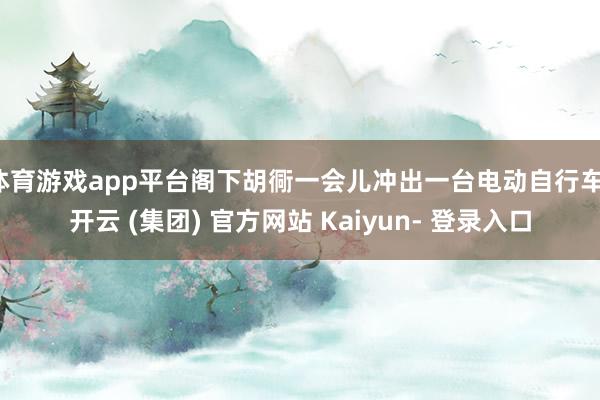 体育游戏app平台阁下胡衕一会儿冲出一台电动自行车-开云 (集团) 官方网站 Kaiyun- 登录入口