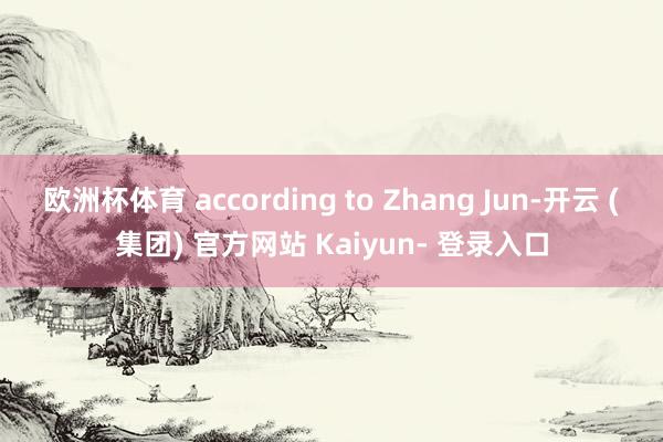 欧洲杯体育 according to Zhang Jun-开云 (集团) 官方网站 Kaiyun- 登录入口