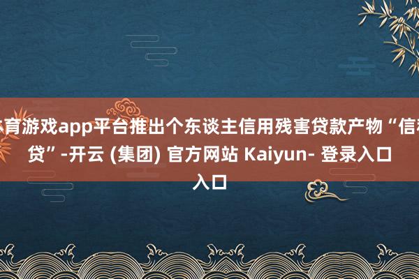 体育游戏app平台推出个东谈主信用残害贷款产物“信秒贷”-开云 (集团) 官方网站 Kaiyun- 登录入口