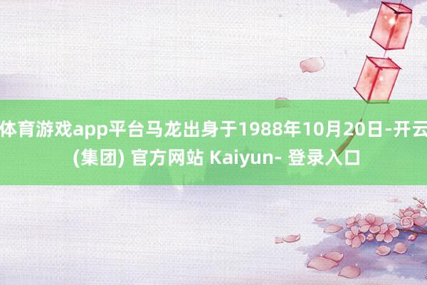 体育游戏app平台马龙出身于1988年10月20日-开云 (集团) 官方网站 Kaiyun- 登录入口