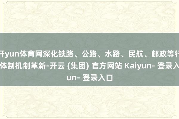 开yun体育网深化铁路、公路、水路、民航、邮政等行业体制机制革新-开云 (集团) 官方网站 Kaiyun- 登录入口