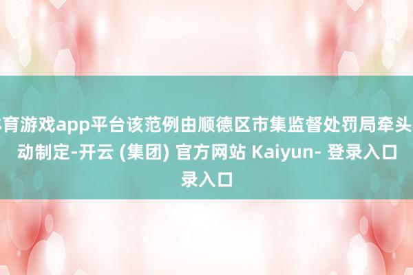 体育游戏app平台该范例由顺德区市集监督处罚局牵头推动制定-开云 (集团) 官方网站 Kaiyun- 登录入口