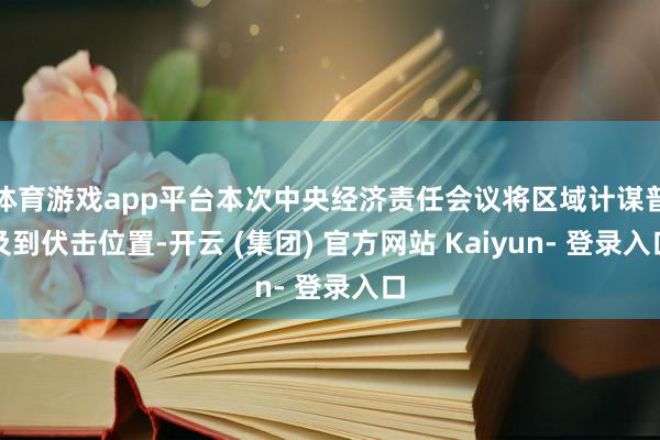 体育游戏app平台本次中央经济责任会议将区域计谋普及到伏击位置-开云 (集团) 官方网站 Kaiyun- 登录入口