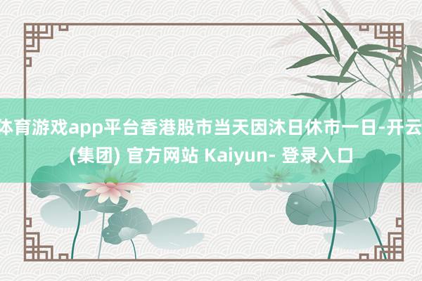 体育游戏app平台香港股市当天因沐日休市一日-开云 (集团) 官方网站 Kaiyun- 登录入口