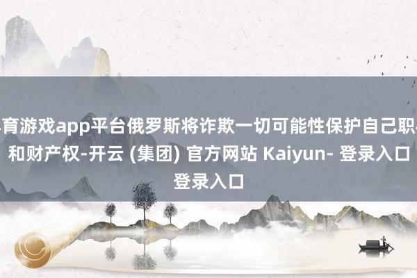 体育游戏app平台俄罗斯将诈欺一切可能性保护自己职权和财产权-开云 (集团) 官方网站 Kaiyun- 登录入口