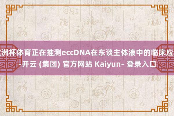 欧洲杯体育正在推测eccDNA在东谈主体液中的临床应用-开云 (集团) 官方网站 Kaiyun- 登录入口