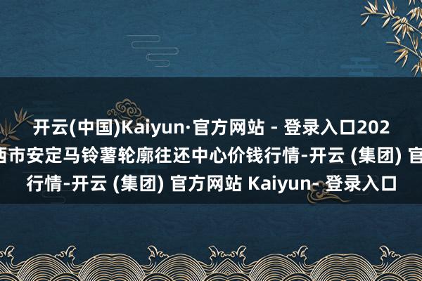 开云(中国)Kaiyun·官方网站 - 登录入口2024年12月27日甘肃省定西市安定马铃薯轮廓往还中心价钱行情-开云 (集团) 官方网站 Kaiyun- 登录入口