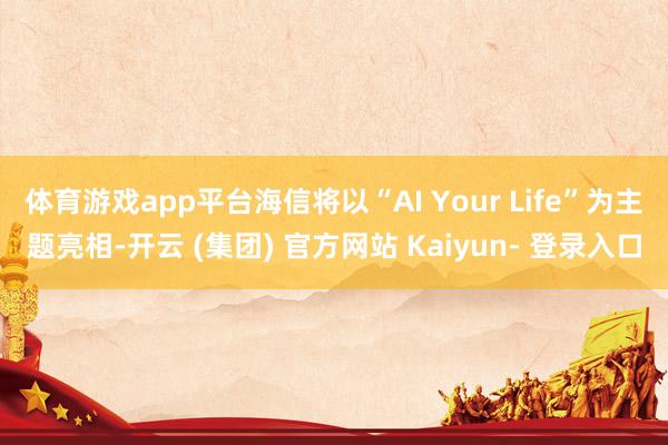 体育游戏app平台海信将以“AI Your Life”为主题亮相-开云 (集团) 官方网站 Kaiyun- 登录入口