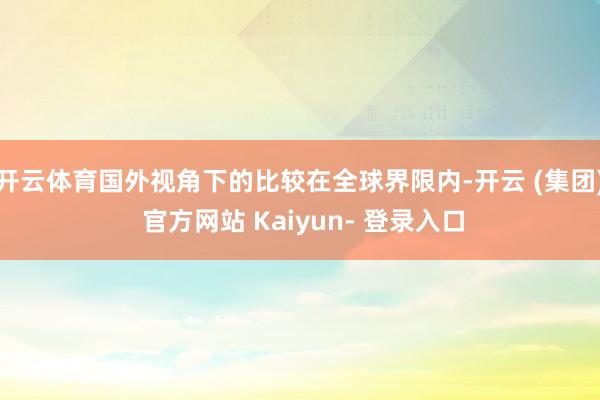 开云体育国外视角下的比较在全球界限内-开云 (集团) 官方网站 Kaiyun- 登录入口
