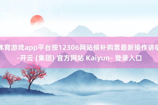 体育游戏app平台按12306网站候补购票最新操作讲明-开云 (集团) 官方网站 Kaiyun- 登录入口