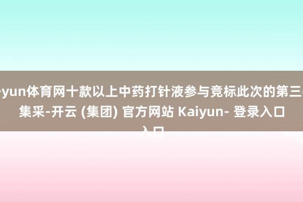 开yun体育网十款以上中药打针液参与竞标此次的第三批集采-开云 (集团) 官方网站 Kaiyun- 登录入口