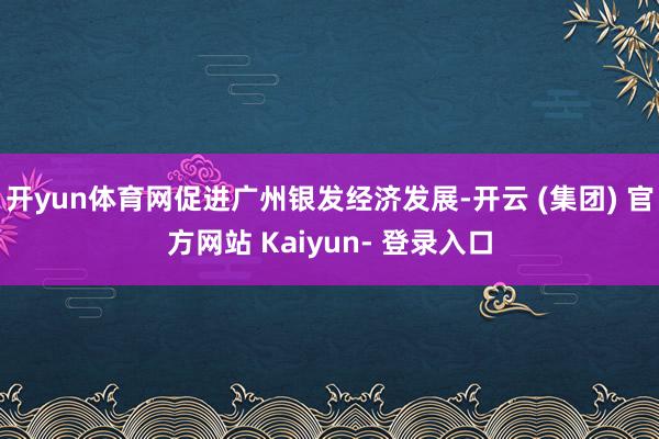 开yun体育网促进广州银发经济发展-开云 (集团) 官方网站 Kaiyun- 登录入口