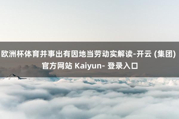 欧洲杯体育并事出有因地当劳动实解读-开云 (集团) 官方网站 Kaiyun- 登录入口