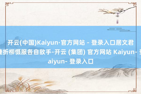 开云(中国)Kaiyun·官方网站 - 登录入口居文君与雷挺婕折柳慑服各自敌手-开云 (集团) 官方网站 Kaiyun- 登录入口
